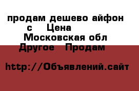 продам дешево айфон 5с  › Цена ­ 7 500 - Московская обл. Другое » Продам   